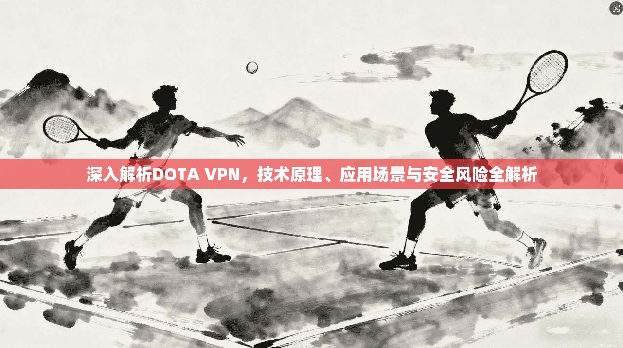 深入解析DOTA VPN，技术原理、应用场景与安全风险全解析