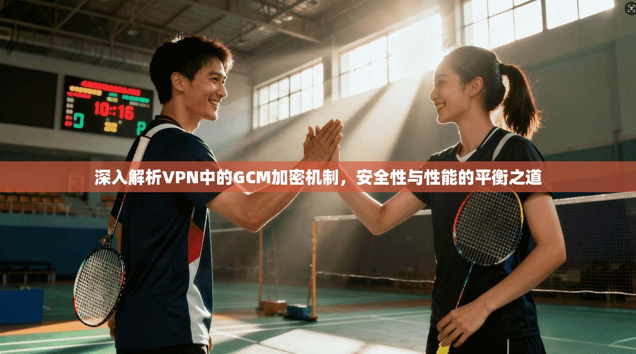 深入解析VPN中的GCM加密机制，安全性与性能的平衡之道