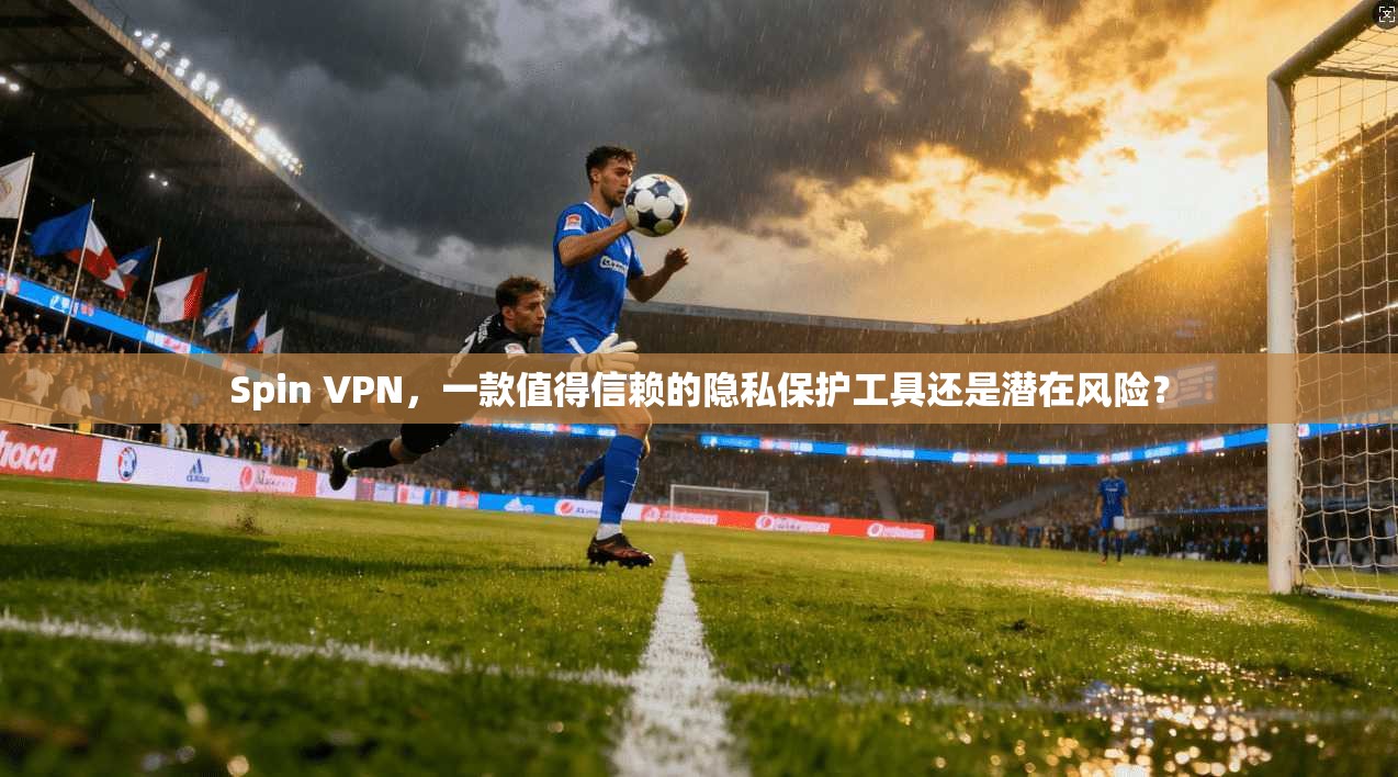 Spin VPN，一款值得信赖的隐私保护工具还是潜在风险？