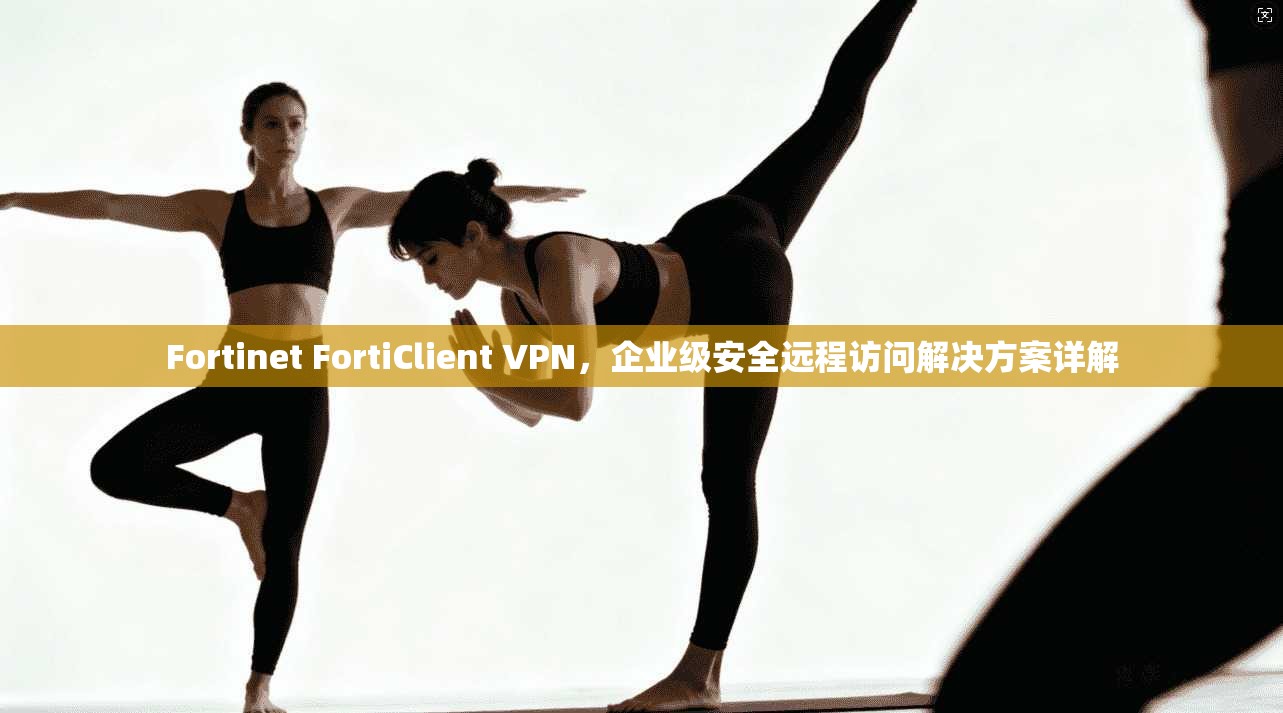Fortinet FortiClient VPN，企业级安全远程访问解决方案详解