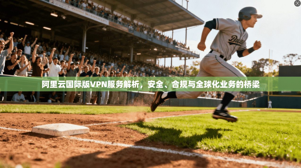 阿里云国际版VPN服务解析，安全、合规与全球化业务的桥梁