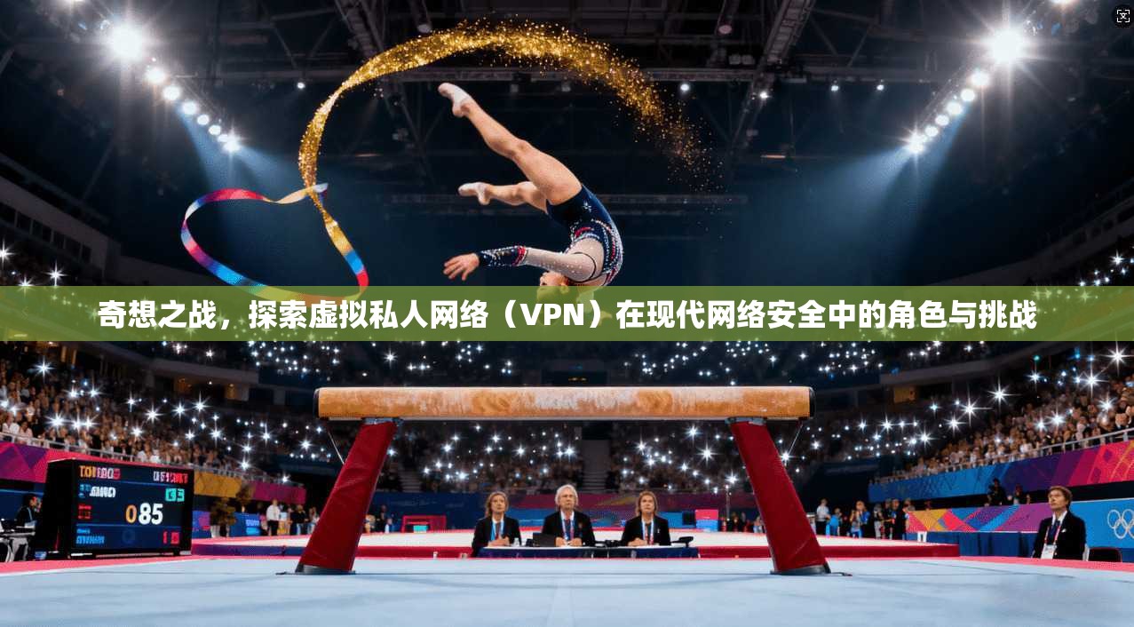 奇想之战，探索虚拟私人网络（VPN）在现代网络安全中的角色与挑战