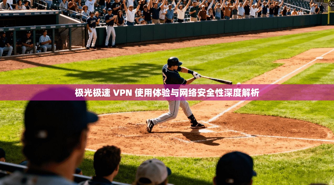 极光极速 VPN 使用体验与网络安全性深度解析