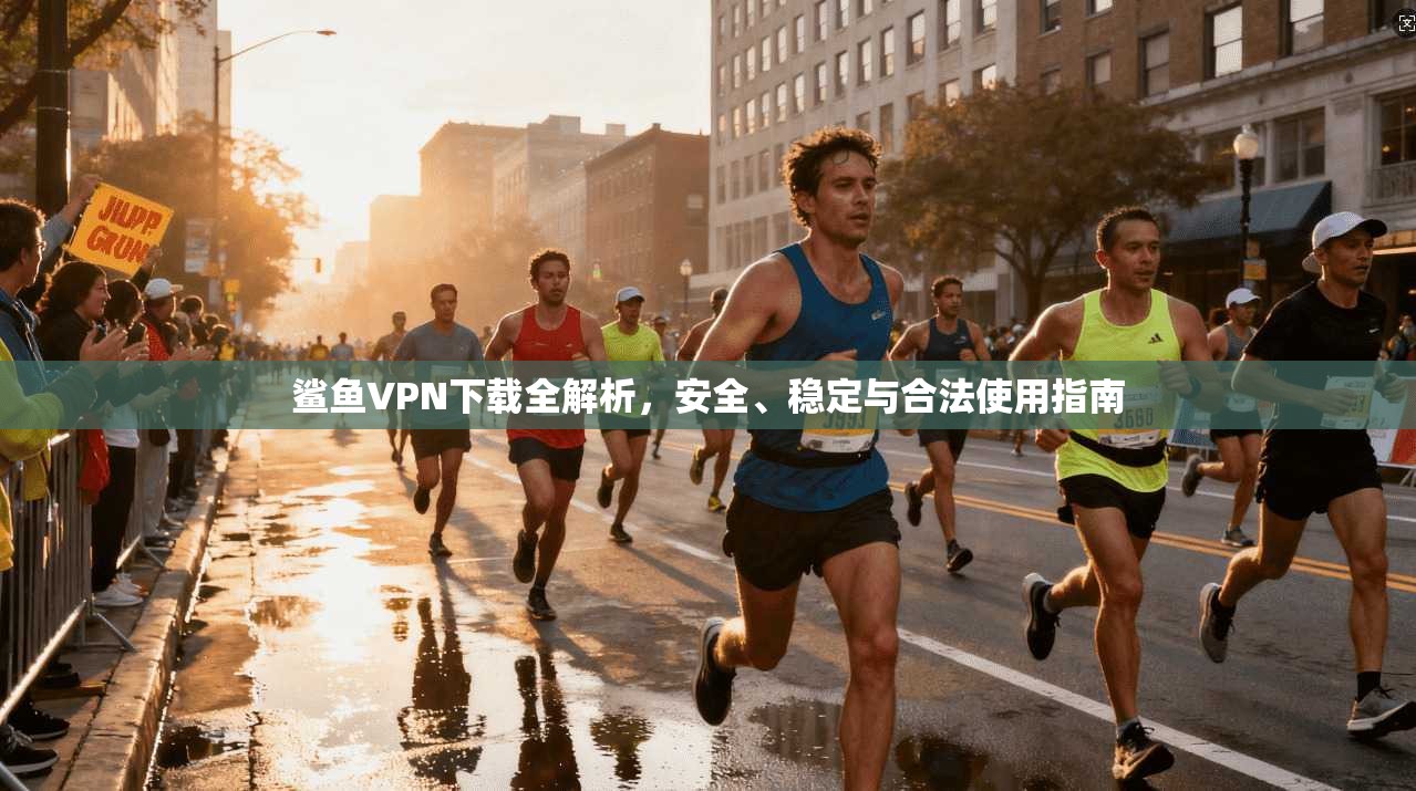 鲨鱼VPN下载全解析，安全、稳定与合法使用指南
