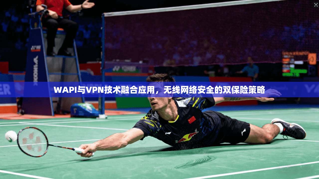 WAPI与VPN技术融合应用，无线网络安全的双保险策略