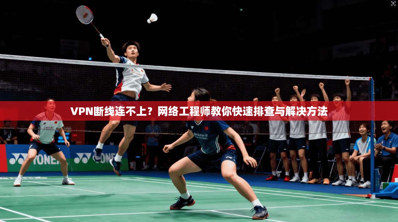 VPN断线连不上？网络工程师教你快速排查与解决方法