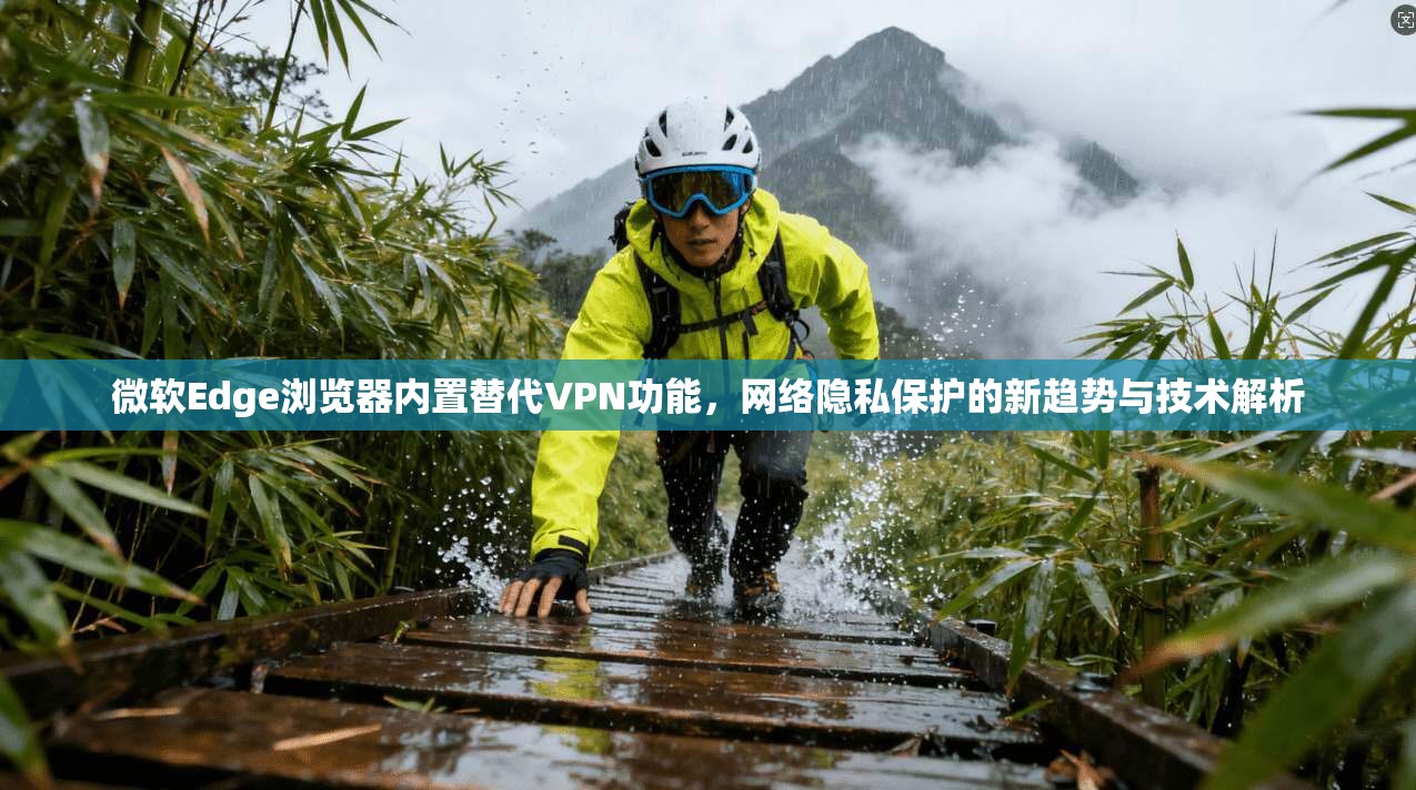 微软Edge浏览器内置替代VPN功能，网络隐私保护的新趋势与技术解析