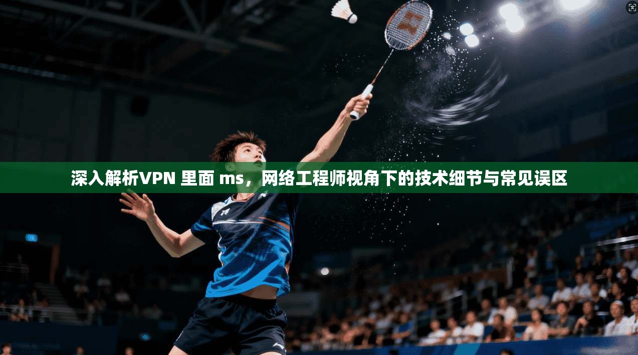 深入解析VPN 里面 ms,网络工程师视角下的技术细节与常见误区