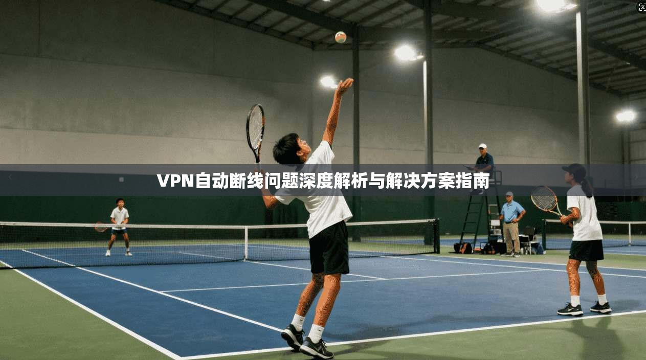 VPN自动断线问题深度解析与解决方案指南