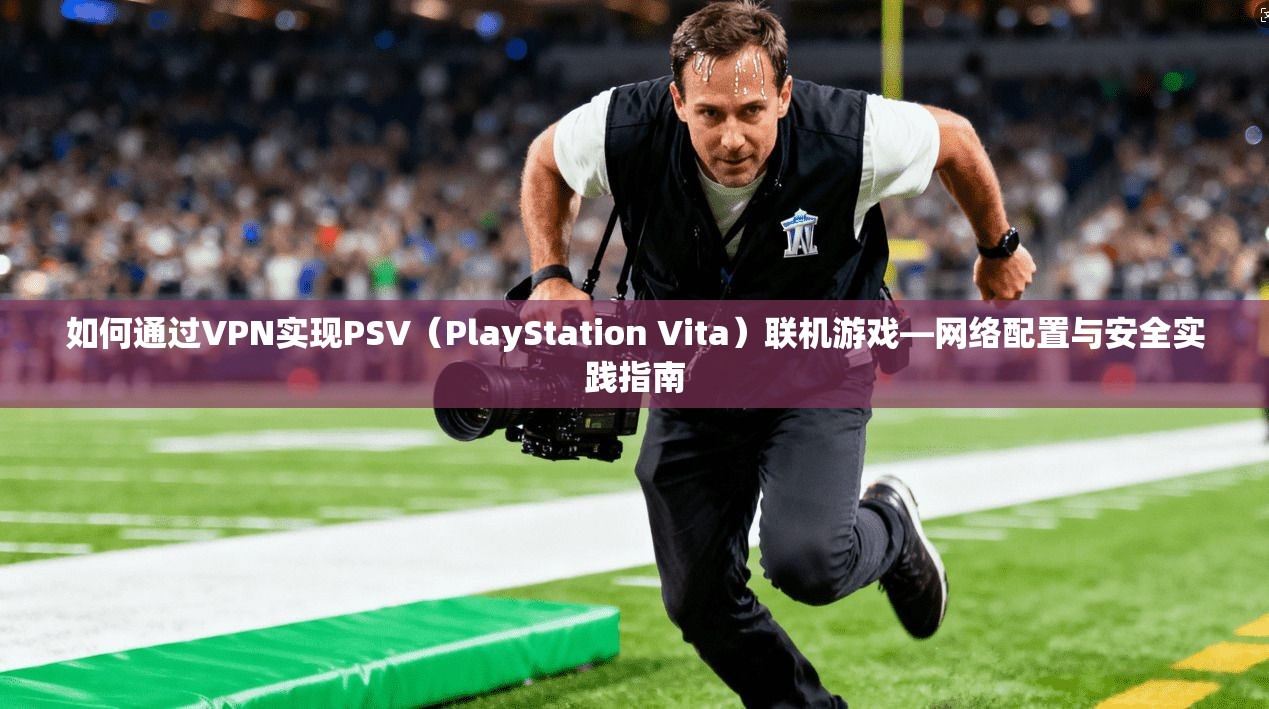 如何通过VPN实现PSV（PlayStation Vita）联机游戏—网络配置与安全实践指南