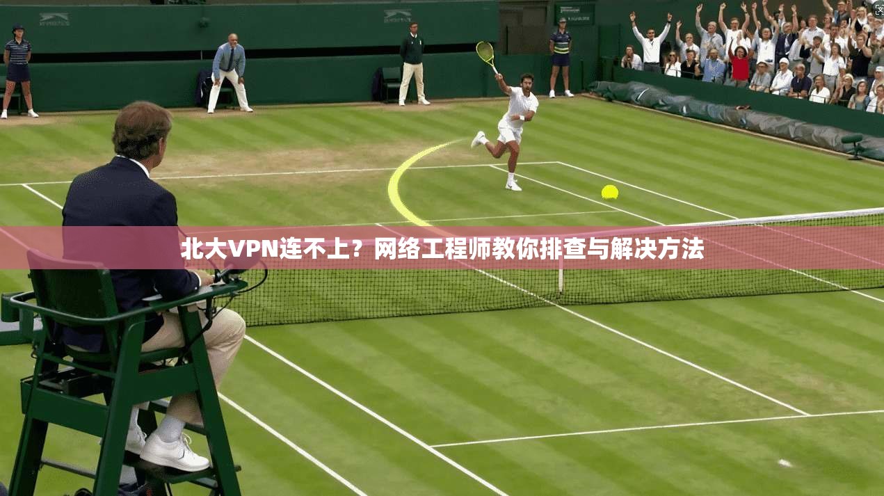 北大VPN连不上?网络工程师教你排查与解决方法