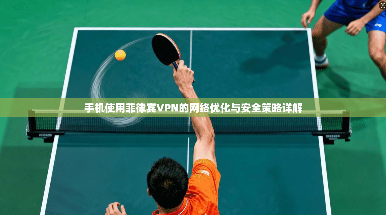 手机使用菲律宾VPN的网络优化与安全策略详解