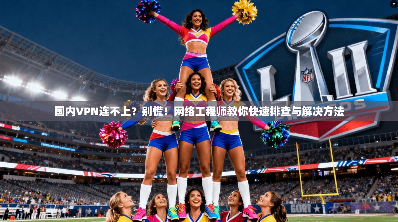 国内VPN连不上?别慌!网络工程师教你快速排查与解决方法