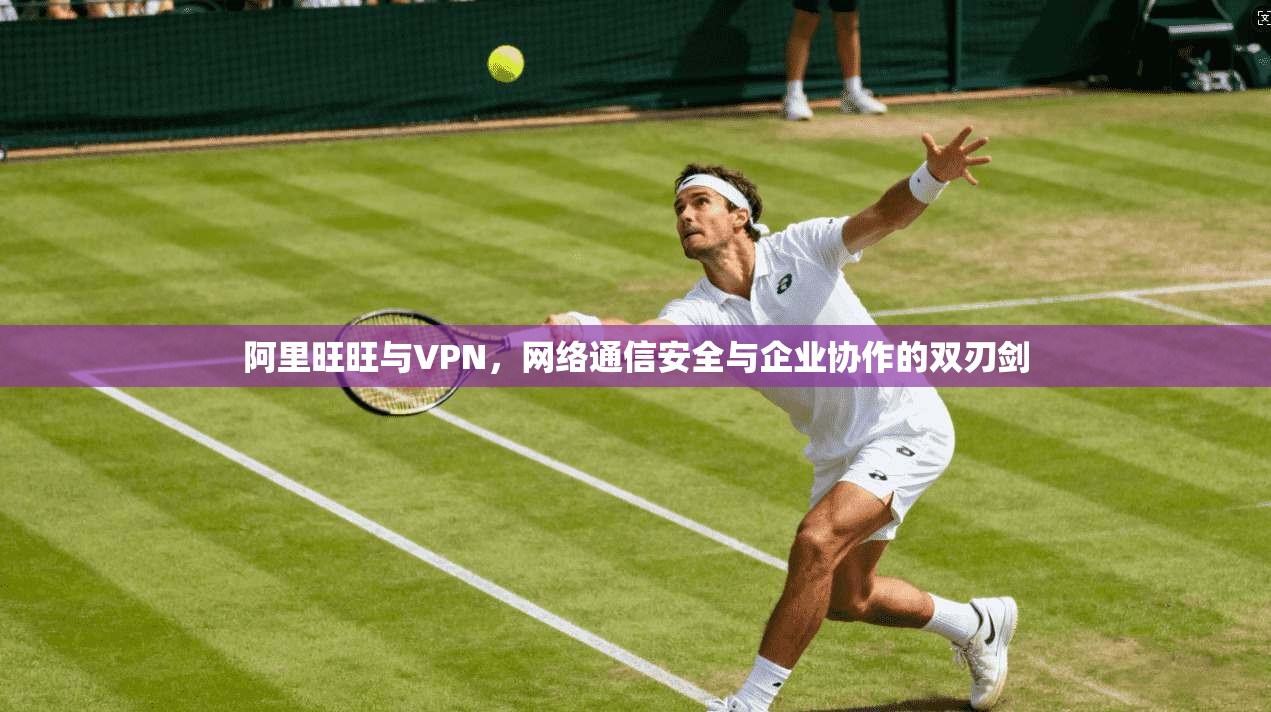阿里旺旺与VPN，网络通信安全与企业协作的双刃剑