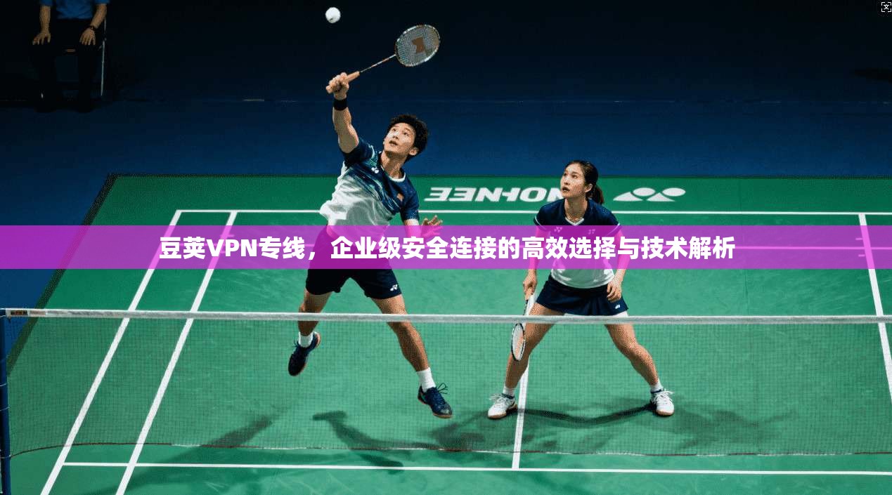 豆荚VPN专线，企业级安全连接的高效选择与技术解析