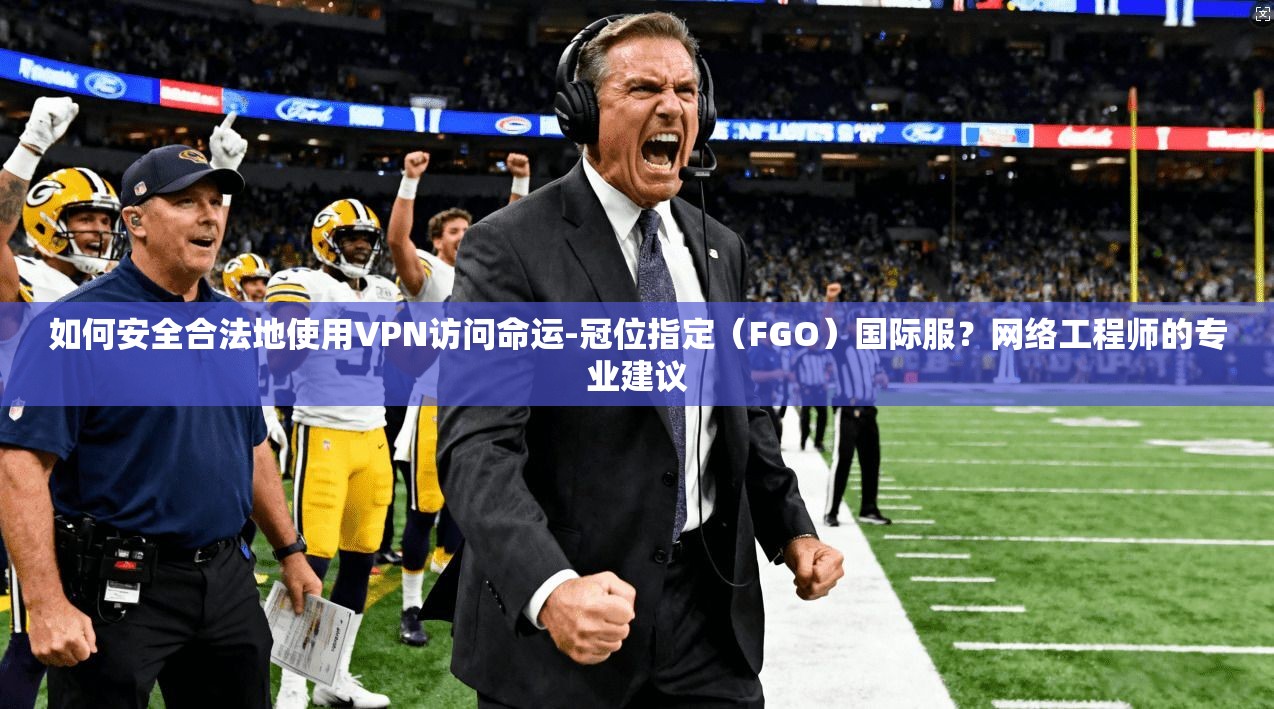 如何安全合法地使用VPN访问命运-冠位指定（FGO）国际服？网络工程师的专业建议