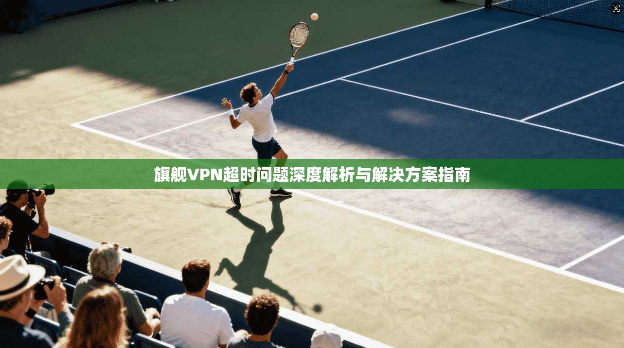 旗舰VPN超时问题深度解析与解决方案指南