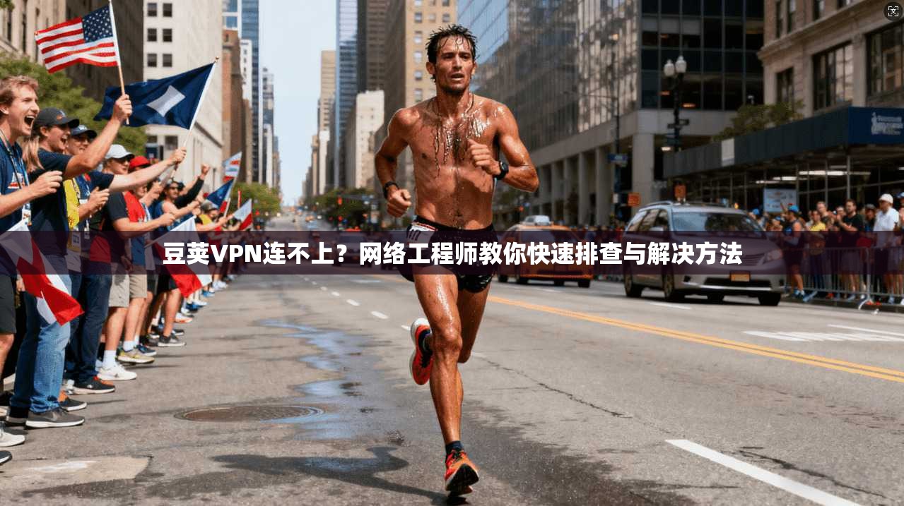 豆荚VPN连不上？网络工程师教你快速排查与解决方法