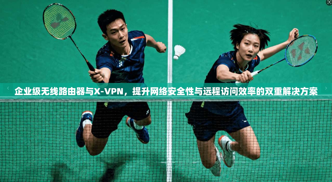 企业级无线路由器与X-VPN，提升网络安全性与远程访问效率的双重解决方案