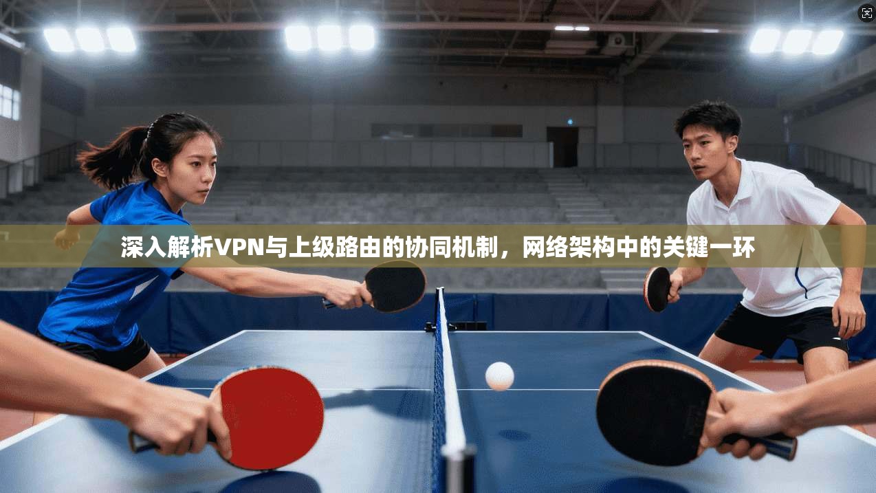 深入解析VPN与上级路由的协同机制，网络架构中的关键一环
