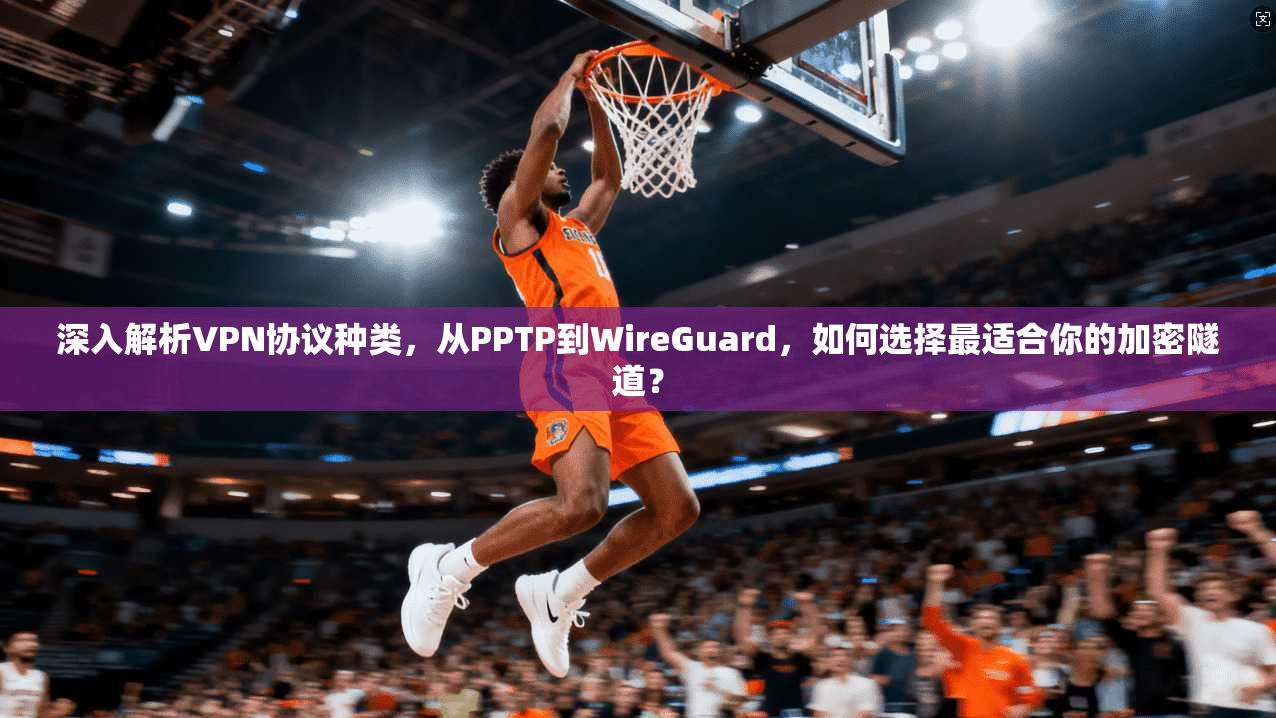 深入解析VPN协议种类，从PPTP到WireGuard，如何选择最适合你的加密隧道？