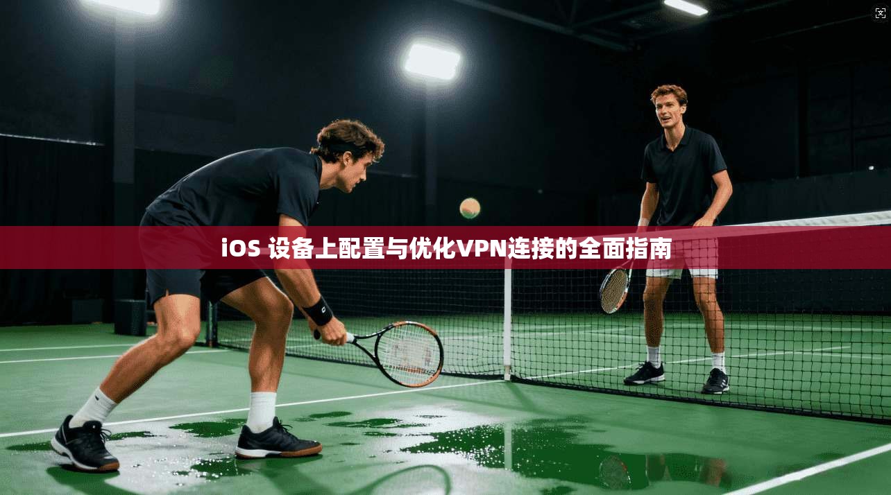 iOS 设备上配置与优化VPN连接的全面指南