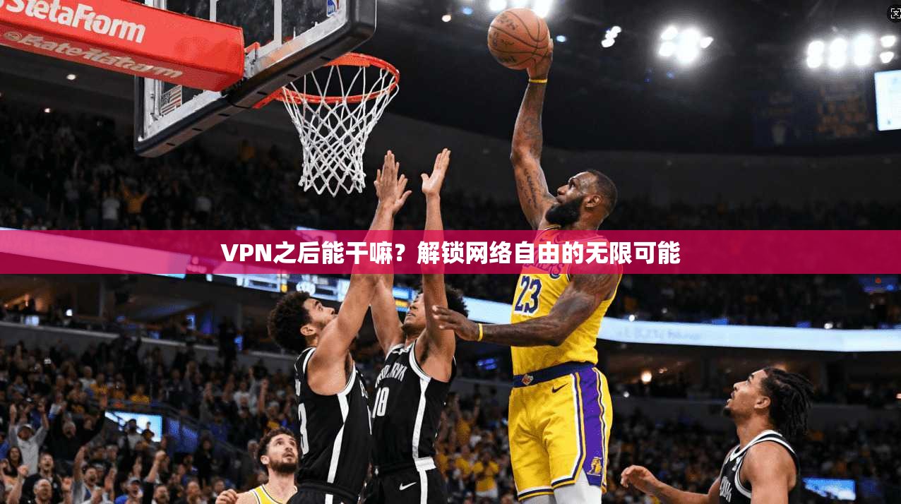 VPN之后能干嘛？解锁网络自由的无限可能