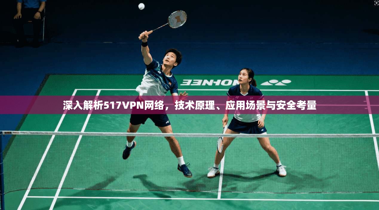 深入解析517VPN网络,技术原理、应用场景与安全考量