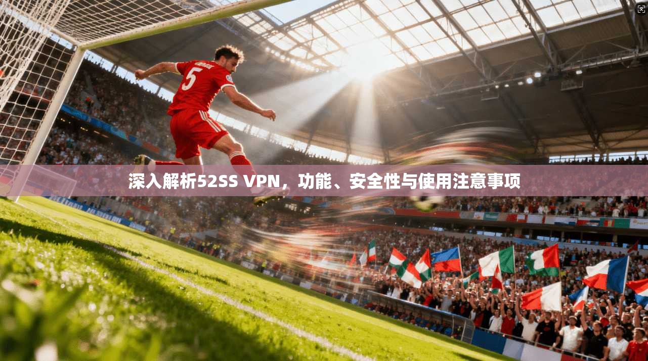 深入解析52SS VPN，功能、安全性与使用注意事项
