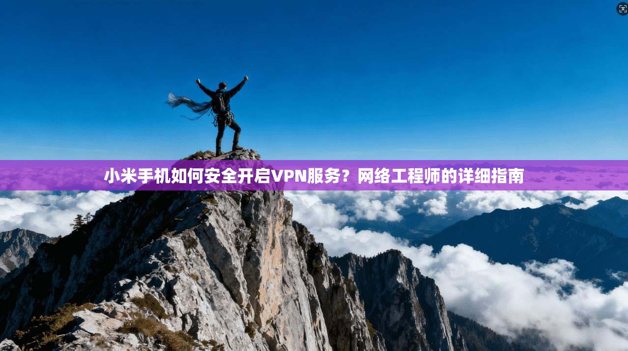 小米手机如何安全开启VPN服务？网络工程师的详细指南