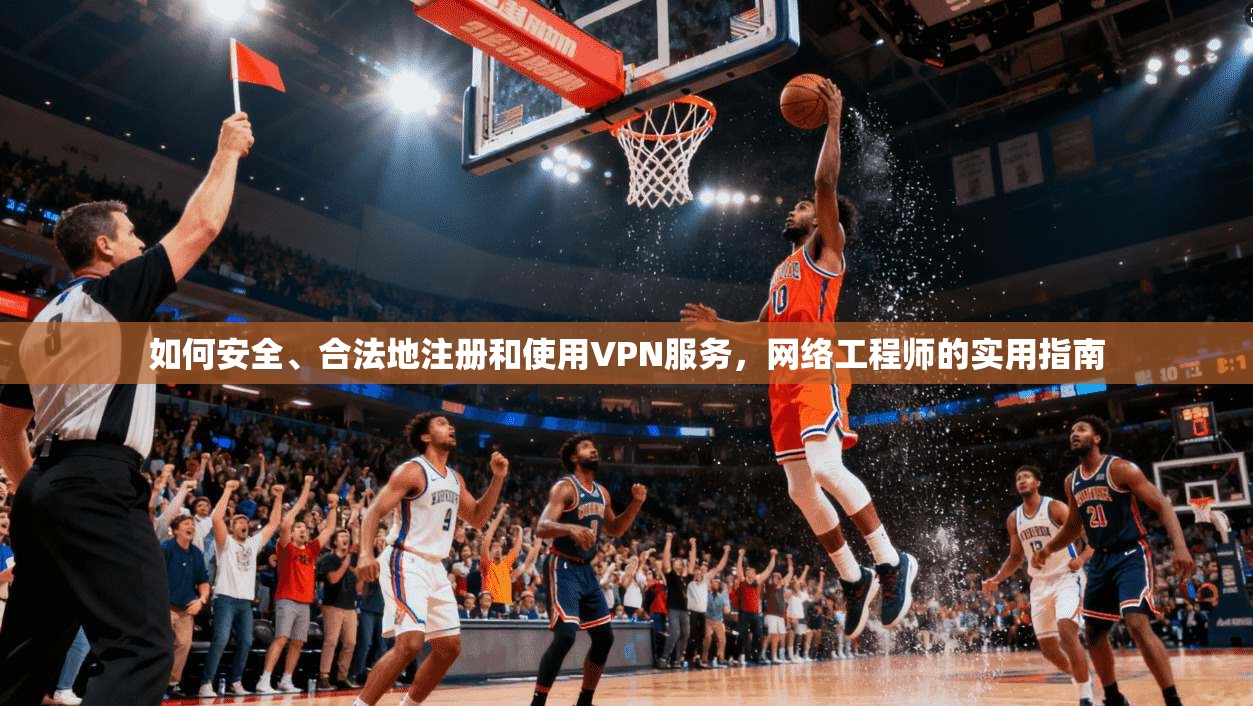 如何安全、合法地注册和使用VPN服务，网络工程师的实用指南