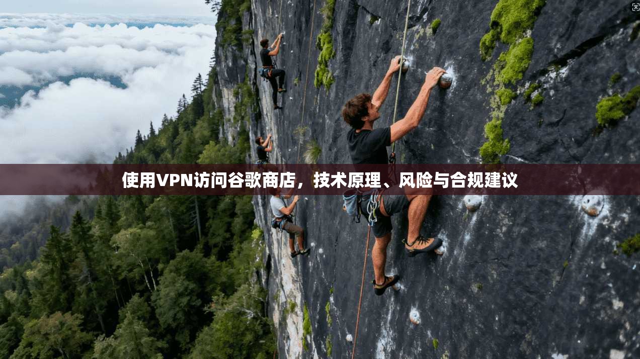 使用VPN访问谷歌商店，技术原理、风险与合规建议