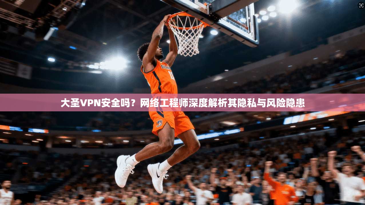 大圣VPN安全吗？网络工程师深度解析其隐私与风险隐患