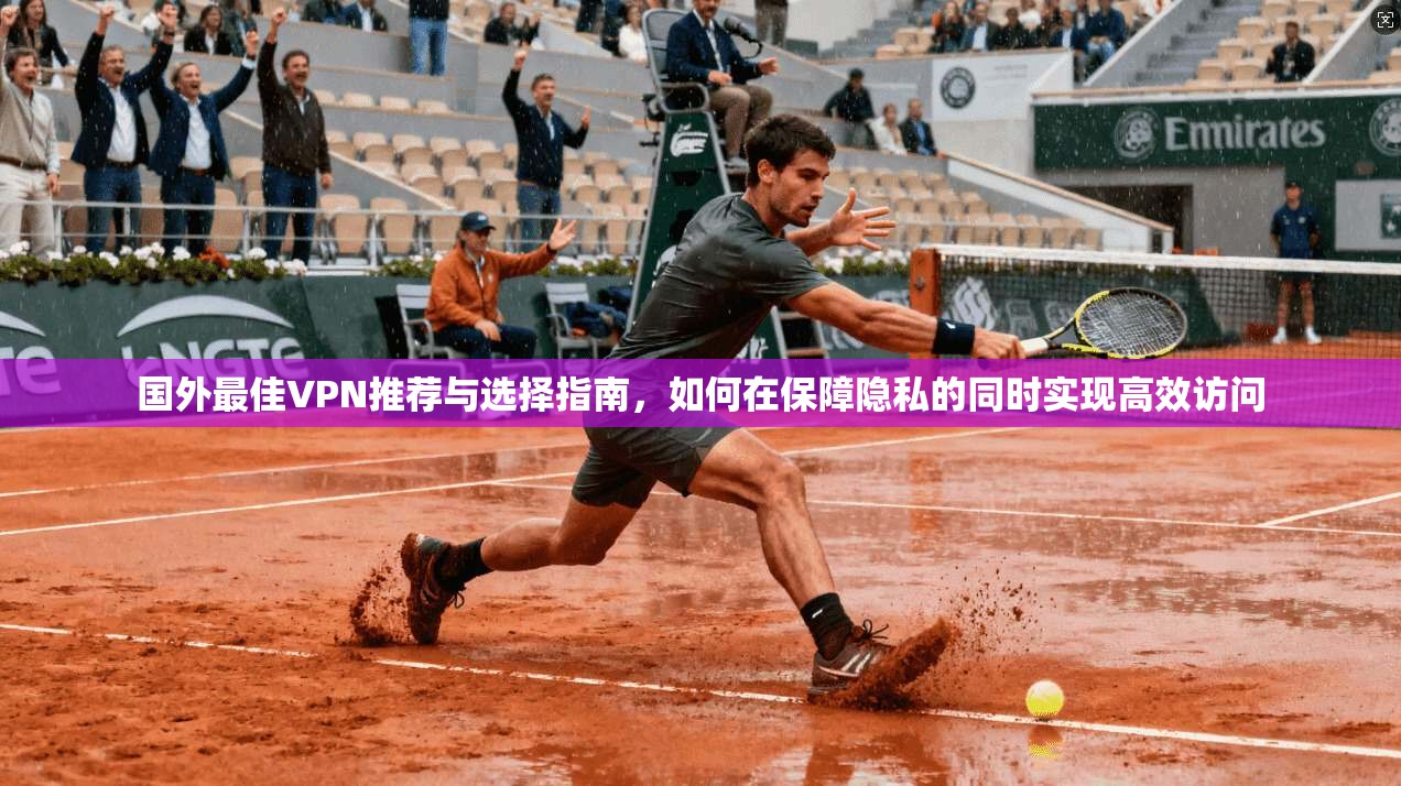 国外最佳VPN推荐与选择指南，如何在保障隐私的同时实现高效访问