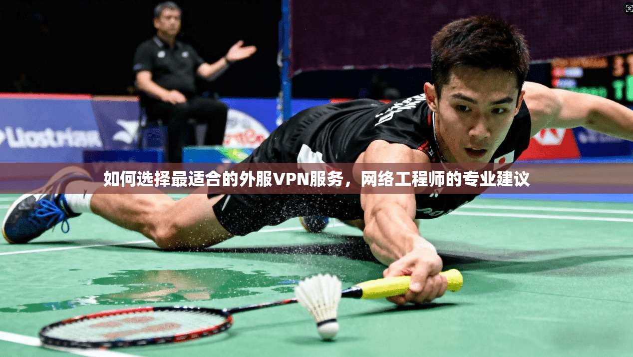 如何选择最适合的外服VPN服务，网络工程师的专业建议