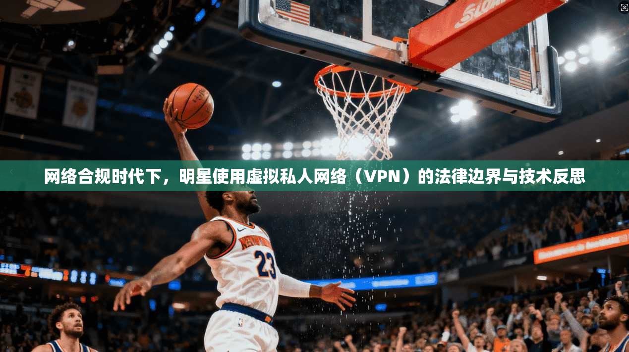 网络合规时代下，明星使用虚拟私人网络（VPN）的法律边界与技术反思