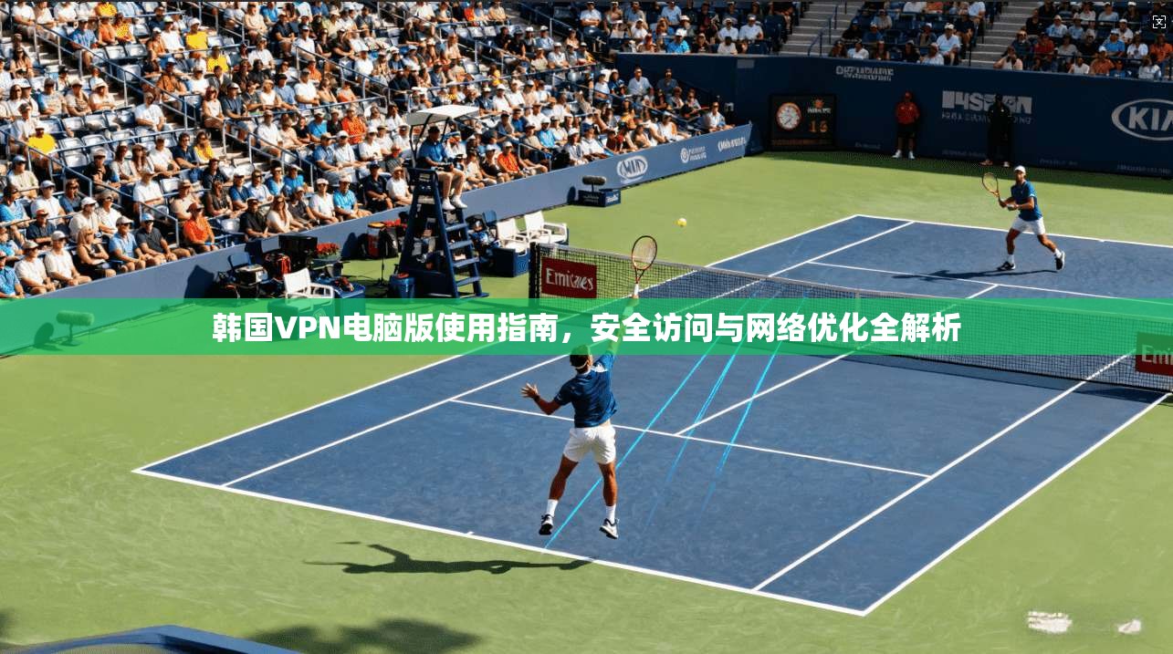 韩国VPN电脑版使用指南,安全访问与网络优化全解析