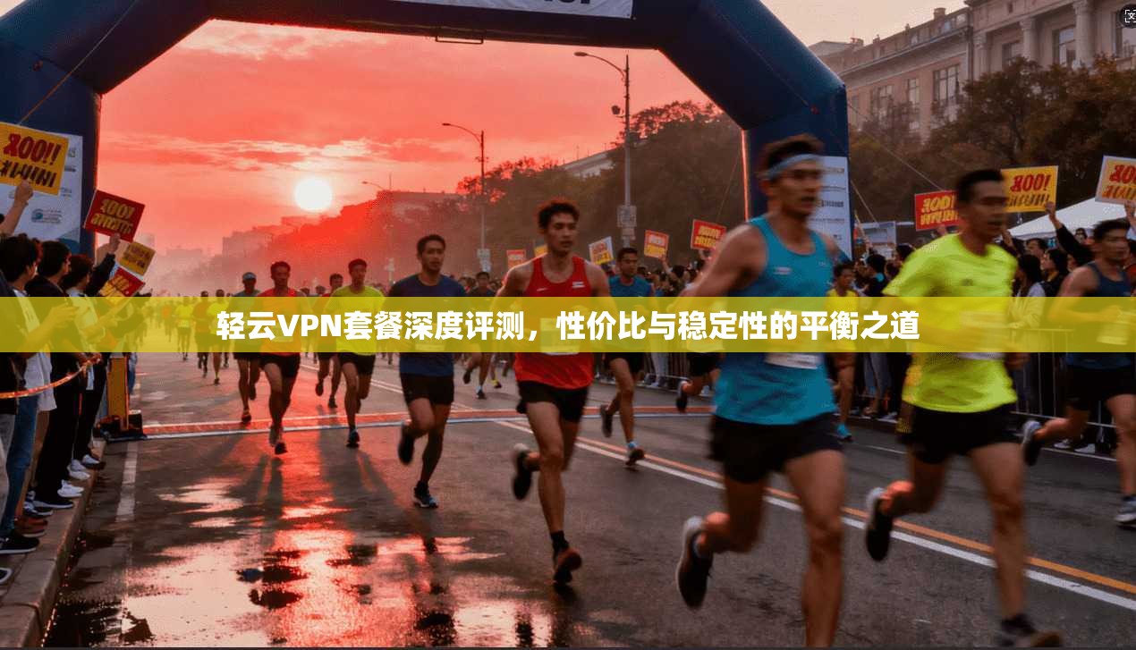 轻云VPN套餐深度评测，性价比与稳定性的平衡之道