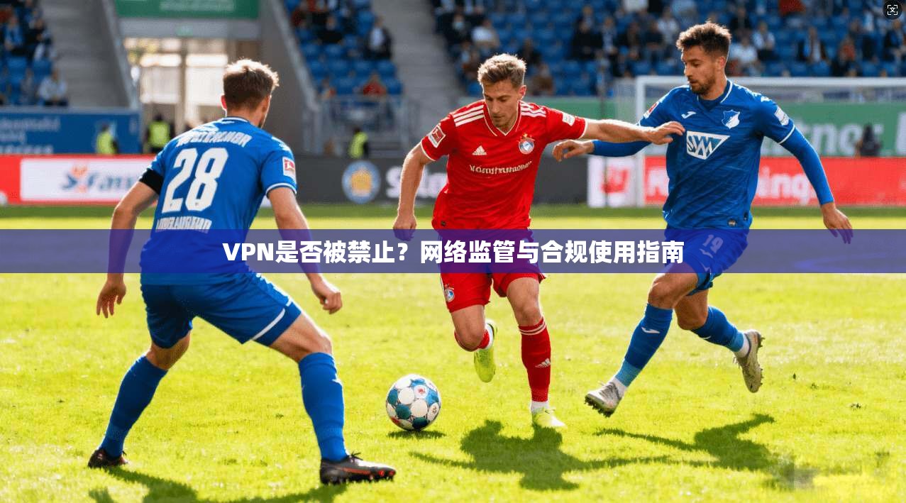 VPN是否被禁止？网络监管与合规使用指南