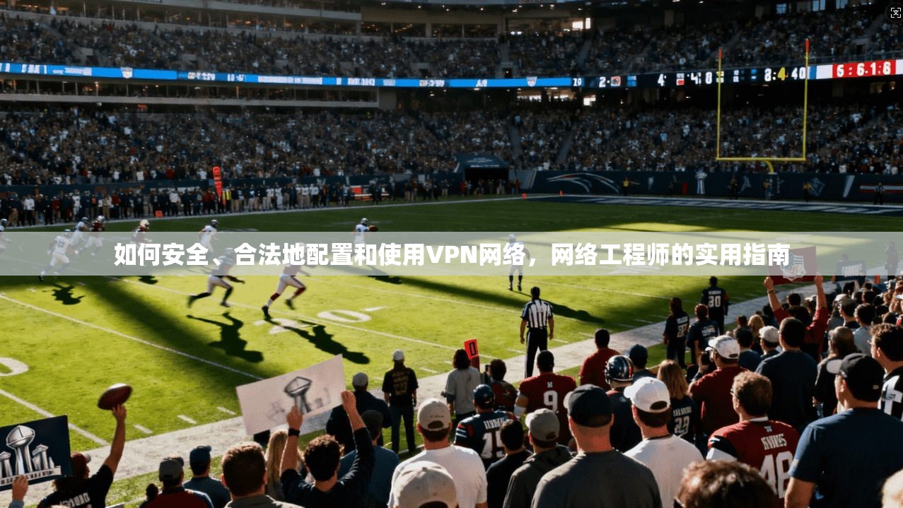 如何安全、合法地配置和使用VPN网络，网络工程师的实用指南