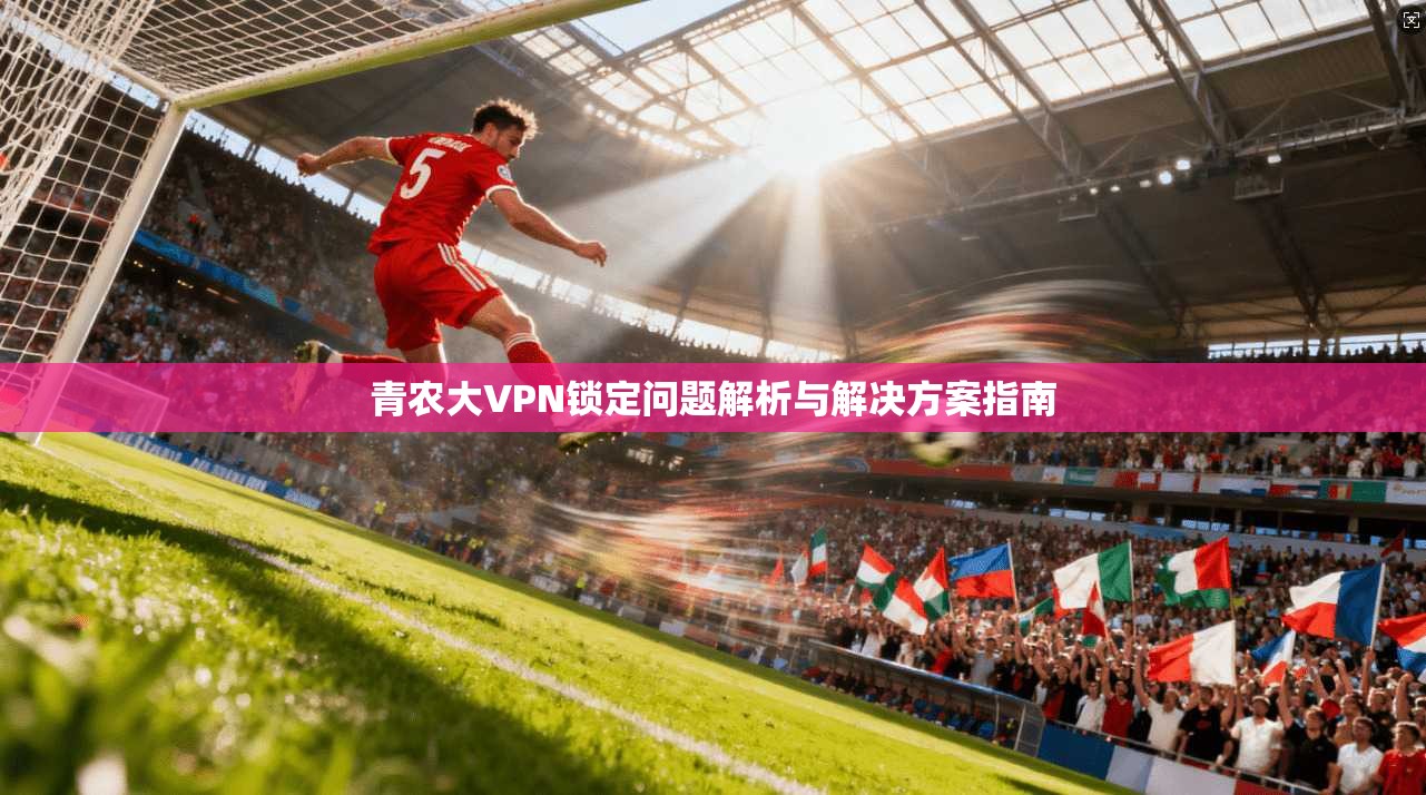 青农大VPN锁定问题解析与解决方案指南