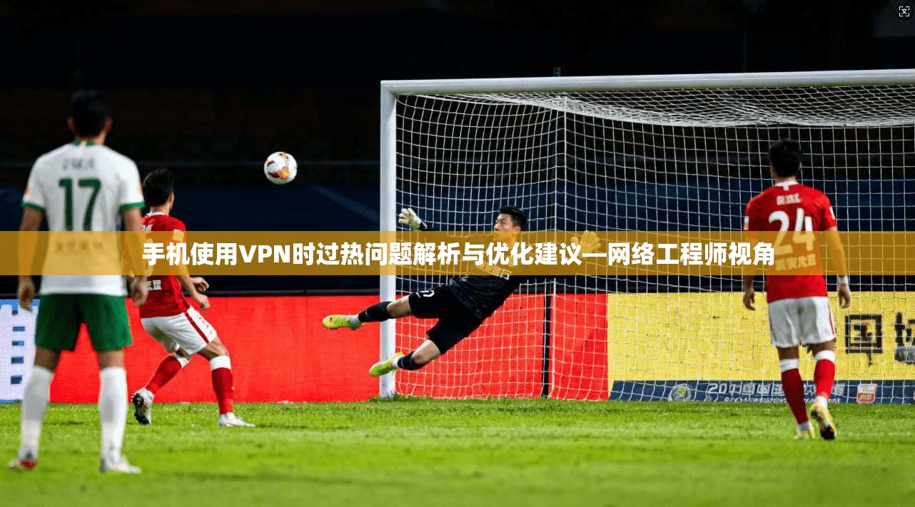 手机使用VPN时过热问题解析与优化建议—网络工程师视角