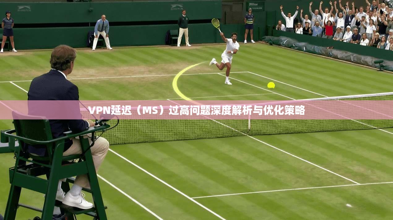 VPN延迟（MS）过高问题深度解析与优化策略
