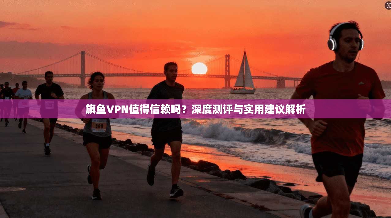 旗鱼VPN值得信赖吗?深度测评与实用建议解析