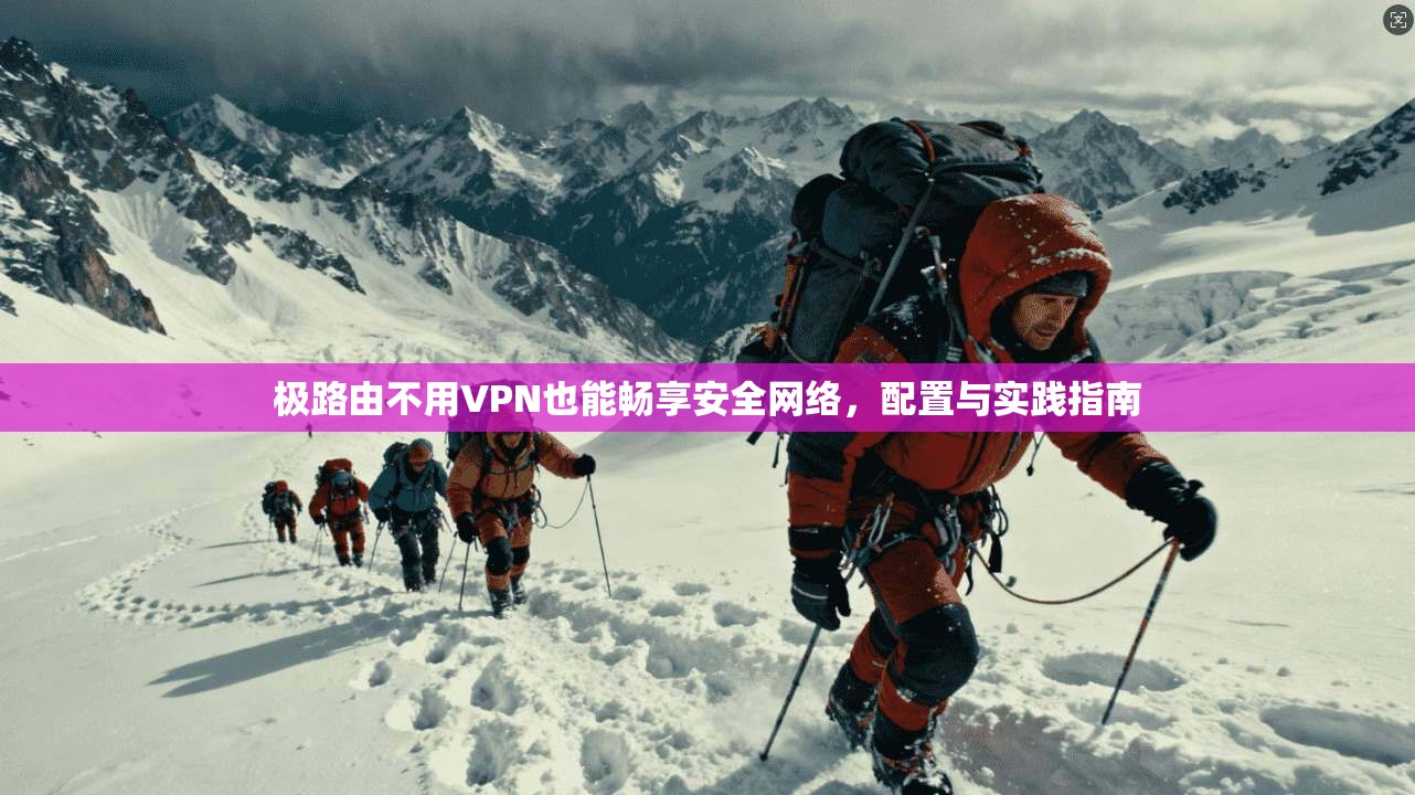 极路由不用VPN也能畅享安全网络，配置与实践指南