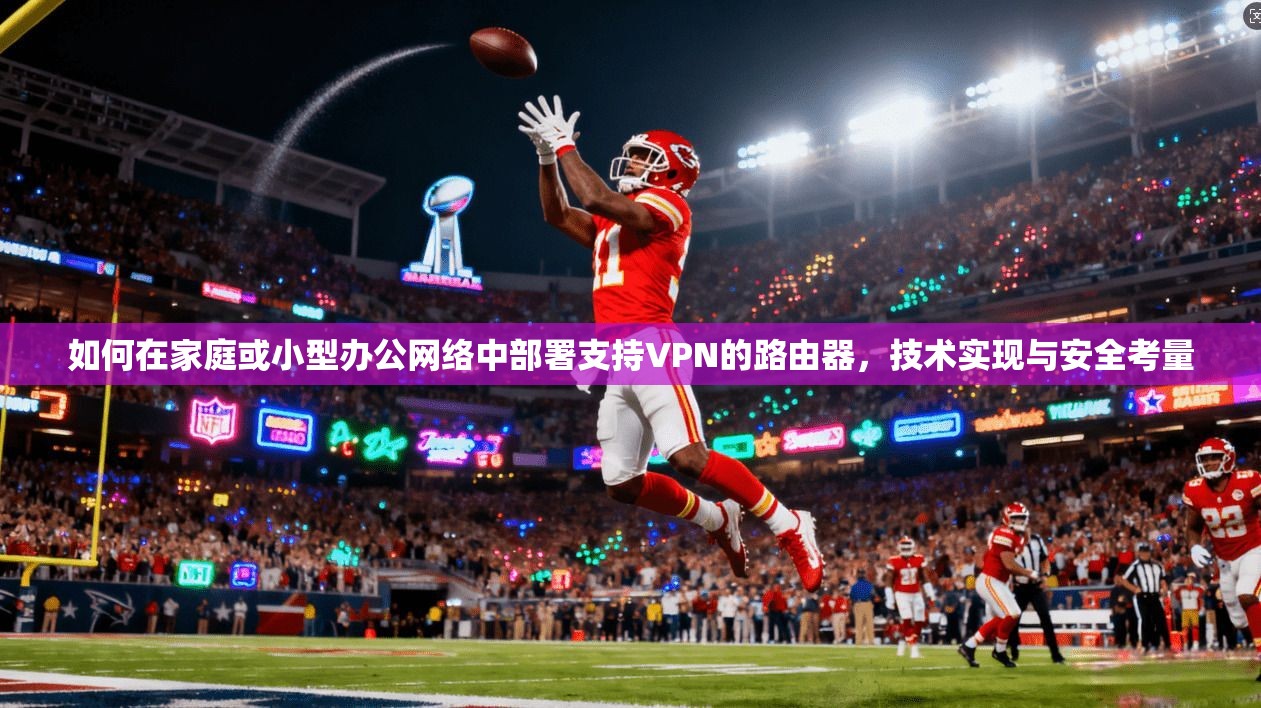 如何在家庭或小型办公网络中部署支持VPN的路由器,技术实现与安全考量