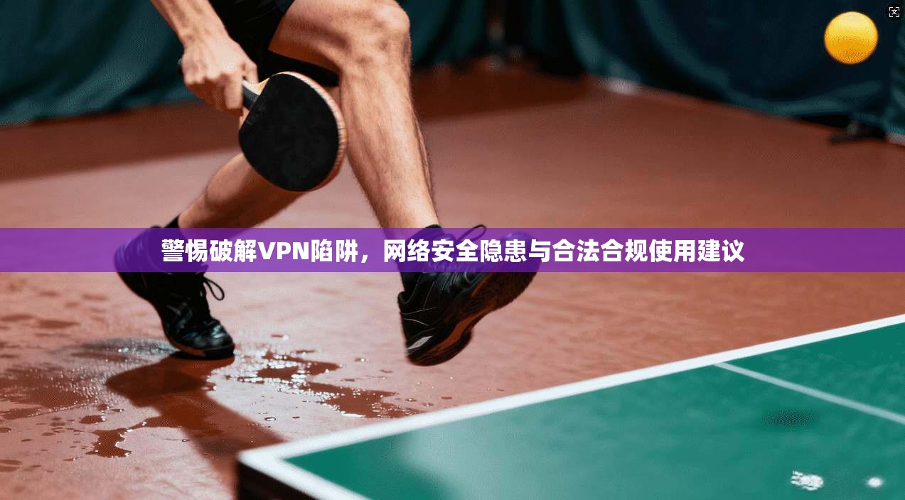 警惕破解VPN陷阱，网络安全隐患与合法合规使用建议