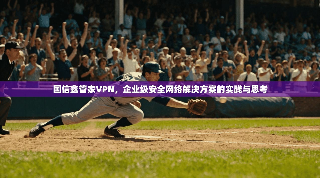 国信鑫管家VPN,企业级安全网络解决方案的实践与思考