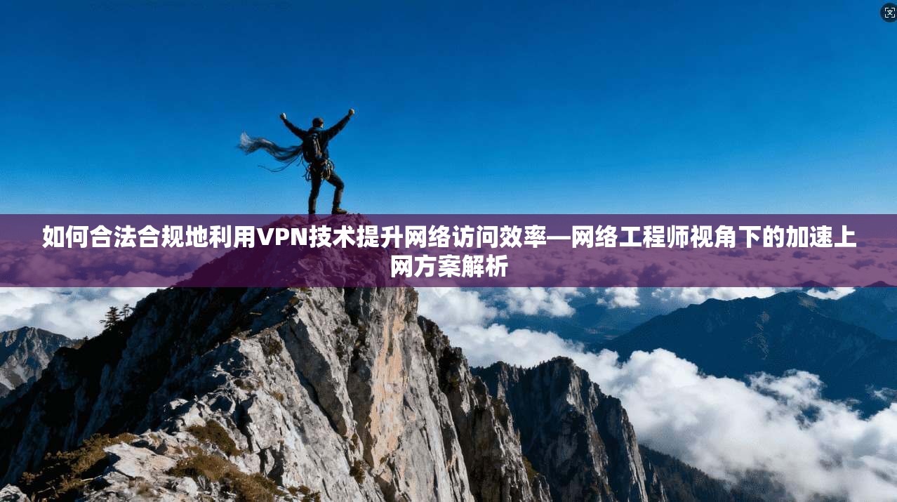 如何合法合规地利用VPN技术提升网络访问效率—网络工程师视角下的加速上网方案解析