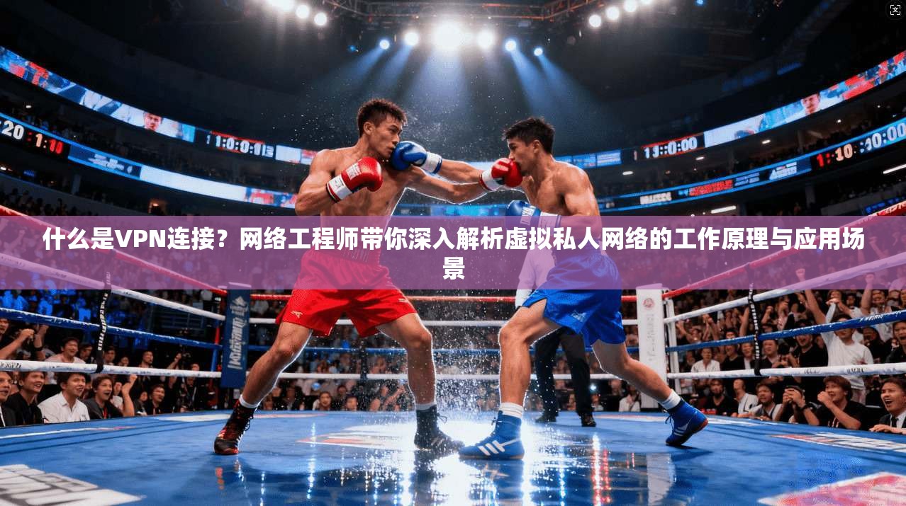 什么是VPN连接？网络工程师带你深入解析虚拟私人网络的工作原理与应用场景